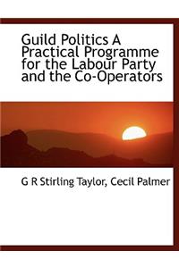 Guild Politics a Practical Programme for the Labour Party and the Co-Operators
