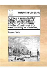 An Answer to a Scandalous Libel, Entitled, the Impertinence and Imposture of Modern Antiquaries Display'd