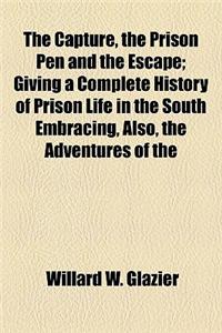 The Capture, the Prison Pen and the Escape; Giving a Complete History of Prison Life in the South Embracing, Also, the Adventures of the Author's Esca