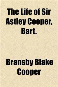 The Life of Sir Astley Cooper, Bart.