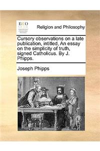 Cursory Observations on a Late Publication, Intitled, an Essay on the Simplicity of Truth, Signed Catholicus. by J. Phipps.