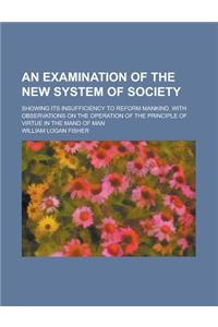 An Examination of the New System of Society; Showing Its Insufficiency to Reform Mankind. with Observations on the Operation of the Principle of Virt