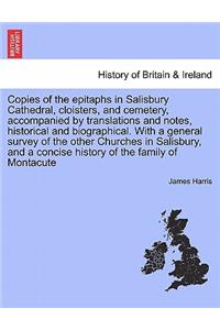 Copies of the Epitaphs in Salisbury Cathedral, Cloisters, and Cemetery, Accompanied by Translations and Notes, Historical and Biographical. with a General Survey of the Other Churches in Salisbury, and a Concise History of the Family of Montacute
