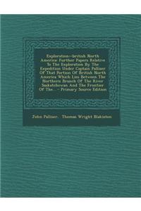 Exploration--British North America: Further Papers Relative to the Exploration by the Expedition Under Captain Palliser of That Portion of British Nor