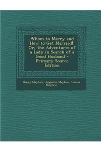 Whom to Marry and How to Get Married!: Or, the Adventures of a Lady in Search of a Good Husband - Primary Source Edition