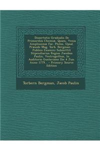 Dissertatio Gradualis de Primordiis Chemiae, Quam, Venia Amplissimae Fac. Philos. Upsal. Praeside Mag. Torb. Bergman ... Publico Examini Submittit Sti