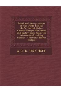 Bread and Pastry Recipes of the World Famous Chefs, United States, Canada, Europe; The Bread and Pastry Book from the International Cooking Library