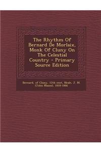 The Rhythm of Bernard de Morlaix, Monk of Cluny on the Celestial Country - Primary Source Edition