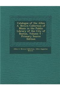 Catalogue of the Allen A. Brown Collection of Music in the Public Library of the City of Boston, Volume 4 - Primary Source Edition