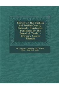 Sketch of the Pueblos and Pueblo County, Colorado. Illustrated. Published by the Board of Trade - Primary Source Edition