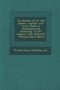 The Abolition of the Trial Balance: Together with Twelve Studies in Bookkeeping and Accounting; In XIV Chapters, Fully Illustrated