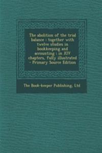 The Abolition of the Trial Balance: Together with Twelve Studies in Bookkeeping and Accounting; In XIV Chapters, Fully Illustrated