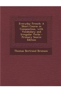 Everyday French: A Short Course in Composition, with Vocabulary and Irregular Verbs - Primary Source Edition