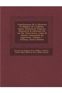Justifications de La Doctrine de Madame de La Mothe-Guion: Pleinement Eclaircie, Demontree & Autorisee Par Les Sts. Peres Grecs, Latins & Auteurs Cannonises Ou Approuves, Volume 1 - Primary Source Edition