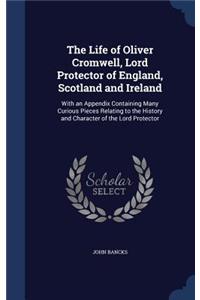 The Life of Oliver Cromwell, Lord Protector of England, Scotland and Ireland