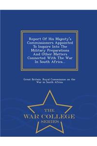 Report of His Majesty's Commissioners Appointed to Inquire Into the Military Preparations and Other Matters Connected with the War in South Africa... - War College Series