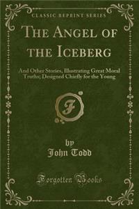 The Angel of the Iceberg: And Other Stories, Illustrating Great Moral Truths; Designed Chiefly for the Young (Classic Reprint)
