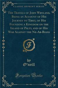 The Travels of John Wryland, Being an Account of His Journey to Tibet, of His Founding a Kingdom on the Island of Palti, and of His War Against the Ne-Ar-Bians (Classic Reprint)