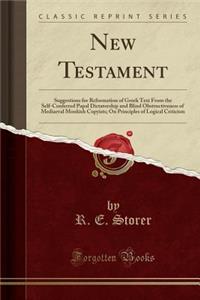 New Testament: Suggestions for Reformation of Greek Text from the Self-Conferred Papal Dictatorship and Blind Obstructiveness of Mediaeval Monkish Copyists; On Principles of Logical Criticism (Classic Reprint)