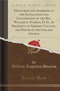 Discourses and Addresses at the Installation and Inauguration of the Rev. William A. Stearns, D. D., as President of Amherst College, and Pastor of the College Church (Classic Reprint)