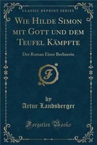 Wie Hilde Simon Mit Gott Und Dem Teufel Kï¿½mpfte: Der Roman Einer Berlinerin (Classic Reprint)