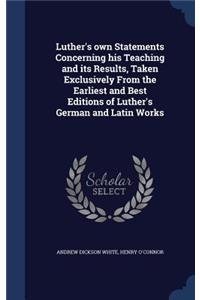 Luther's own Statements Concerning his Teaching and its Results, Taken Exclusively From the Earliest and Best Editions of Luther's German and Latin Works