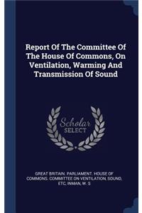Report Of The Committee Of The House Of Commons, On Ventilation, Warming And Transmission Of Sound