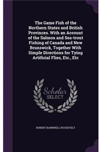 The Game Fish of the Northern States and British Provinces. With an Account of the Salmon and Sea-trout Fishing of Canada and New Brunswick, Together With Simple Directions for Tying Artificial Flies, Etc., Etc