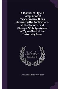 A Manual of Style; A Compilation of Typographical Rules Governing the Publications of the University of Chicago, with Specimens of Types Used at the University Press