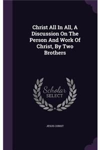 Christ All In All, A Discussion On The Person And Work Of Christ, By Two Brothers