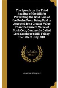 The Speech on the Third Reading of the Bill for Preventing the Gold Coin of the Realm From Being Paid or Accepted for a Greater Value Than the Current Value of Such Coin, Commonly Called Lord Stanhope's Bill, Friday, the 19th of July, 1811