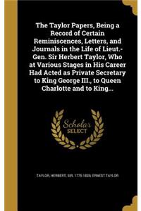 The Taylor Papers, Being a Record of Certain Reminiscences, Letters, and Journals in the Life of Lieut.-Gen. Sir Herbert Taylor, Who at Various Stages in His Career Had Acted as Private Secretary to King George III., to Queen Charlotte and to King.