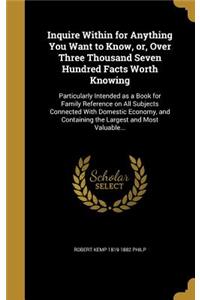 Inquire Within for Anything You Want to Know, or, Over Three Thousand Seven Hundred Facts Worth Knowing