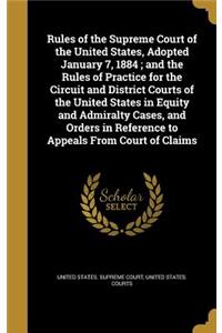 Rules of the Supreme Court of the United States, Adopted January 7, 1884; and the Rules of Practice for the Circuit and District Courts of the United States in Equity and Admiralty Cases, and Orders in Reference to Appeals From Court of Claims