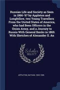 Russian Life and Society as Seen in 1866-'67 by Appleton and Longfellow, two Young Travellers From the United States of America, who had Been Officers in the Union Army, and a Journey to Russia With General Banks in 1869. With Sketches of Alexander