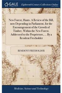 New Forest, Hants. a Review of the Bill, Now Depending in Parliament, for the Encouragement of the Growth of Timber, Within the New Forest. Addressed to the Proprietors, ... by a Resident Freeholder