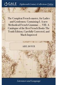 The Compleat French-Master, for Ladies and Gentlemen. Containing I. a New Methodical French Grammar. ... VIII. a Catalogue of the Best French Books the Tenth Edition, Carefully Corrected, and Much Improved