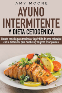 Ayuno intermitente y dieta cetogénica: Un reto sencillo para que hombres y mujeres principiantes puedan maximizar la pérdida de peso saludable con la dieta Keto