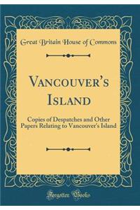 Vancouver's Island: Copies of Despatches and Other Papers Relating to Vancouver's Island (Classic Reprint)