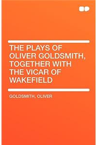 The Plays of Oliver Goldsmith, Together with the Vicar of Wakefield