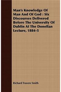 Man's Knowledge of Man and of God: Six Discourses Delivered Before the University of Dublin at the Donellan Lecture, 1884-5