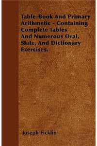 Table-Book And Primary Arithmetic - Containing Complete Tables And Numerous Oral, Slate, And Dictionary Exercises.
