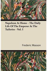 Napoleon At Home - The Daily Life Of The Emperor At The Tuileries - Vol. I