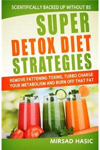 Super Detox Diet Strategies: Remove Fattening Toxins, Turbo Charge Your Metabolism and Burn Off That Fat