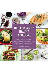 Green Aisle's Healthy Indulgence: More Than 75 Guilt-Free, All-Natural Recipes to Help You Lose Weight and Feel Great