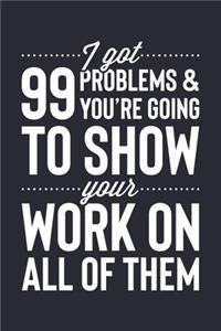 I Got 99 Problems and Youre Going To Show Your Work On All Of Them