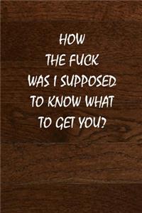 How the Fuck Was I Supposed to Know What to Get You