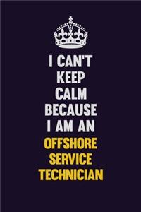 I can't Keep Calm Because I Am An Offshore Service Technician