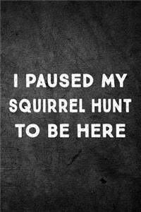 I Paused My Squirrel Hunt to Be Here: Funny Hunting Journal for Hunters: Blank Lined Notebook for Hunt Season to Write Notes & Writing