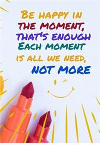 Be Happy in the Moment That's Enough Each Moment Is All We Need Not More